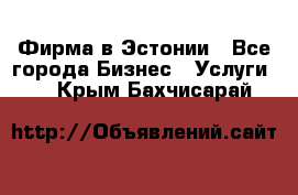 Фирма в Эстонии - Все города Бизнес » Услуги   . Крым,Бахчисарай